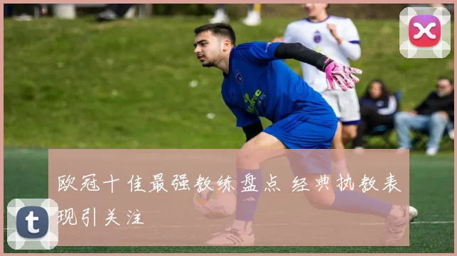 欧冠十佳最强教练盘点 经典执教表现引关注