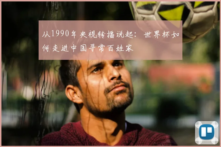 从1990年央视转播说起：世界杯如何走进中国寻常百姓家