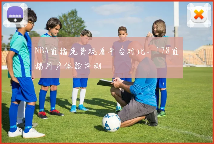 NBA直播免费观看平台对比，178直播用户体验评测