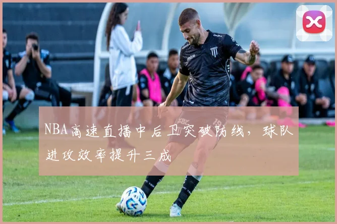 NBA高速直播中后卫突破防线，球队进攻效率提升三成