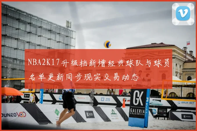NBA2K17升级档新增经典球队与球员名单更新同步现实交易动态