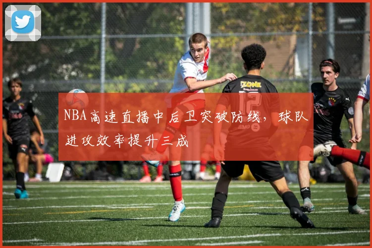 NBA高速直播中后卫突破防线,球队进攻效率提升三成