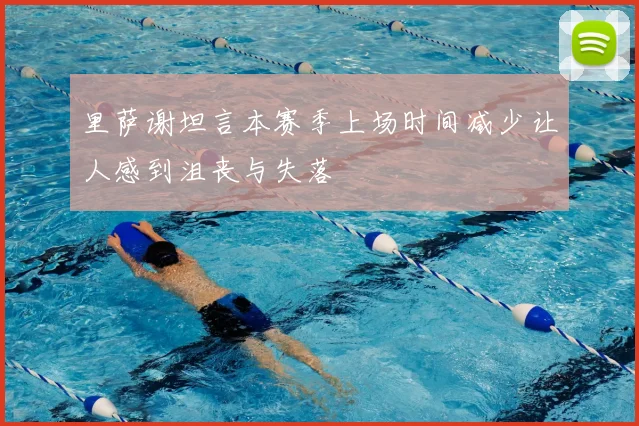 里萨谢坦言本赛季上场时间减少让人感到沮丧与失落