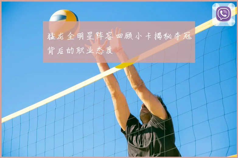 猛龙全明星阵容回顾小卡揭秘夺冠背后的职业态度