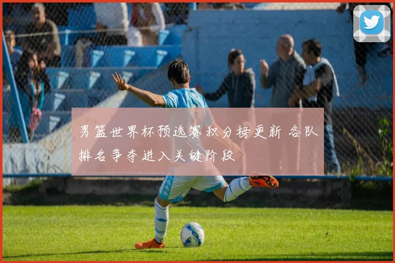 男篮世界杯预选赛积分榜更新 各队排名争夺进入关键阶段