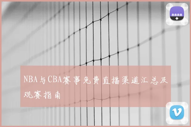 NBA与CBA赛事免费直播渠道汇总及观赛指南