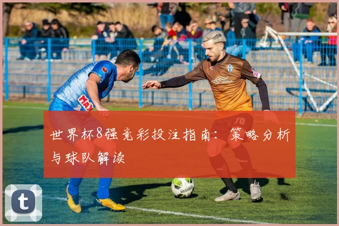 世界杯8强竞彩投注指南:策略分析与球队解读