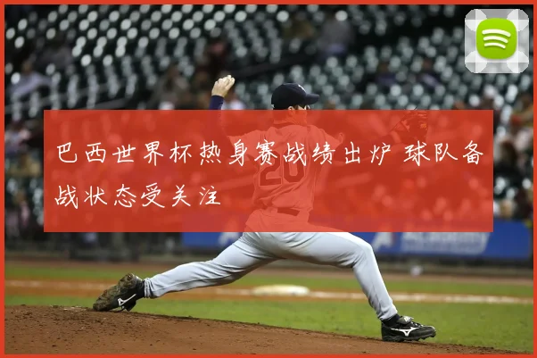 巴西世界杯热身赛战绩出炉 球队备战状态受关注