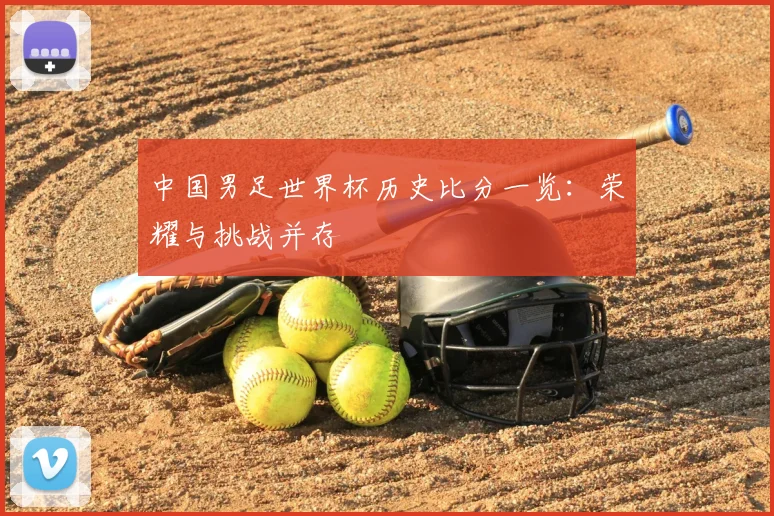 中国男足世界杯历史比分一览：荣耀与挑战并存