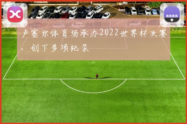 卢塞尔体育场承办2022世界杯决赛,创下多项纪录