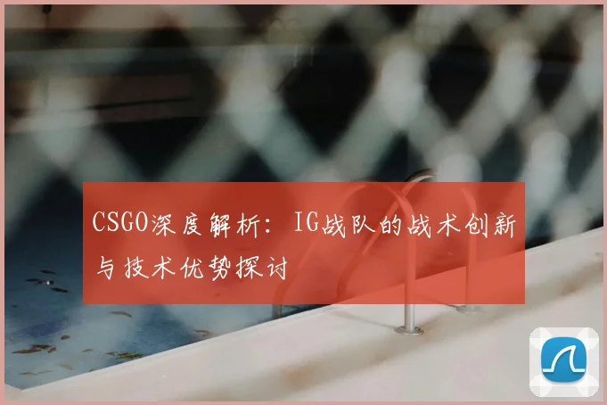 CSGO深度解析:IG战队的战术创新与技术优势探讨
