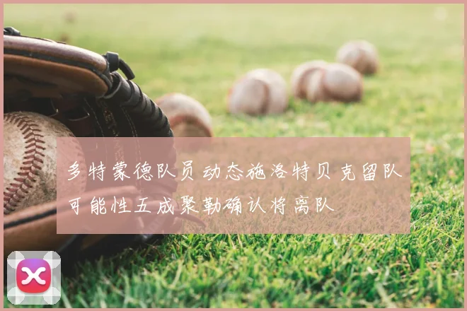 多特蒙德队员动态施洛特贝克留队可能性五成聚勒确认将离队