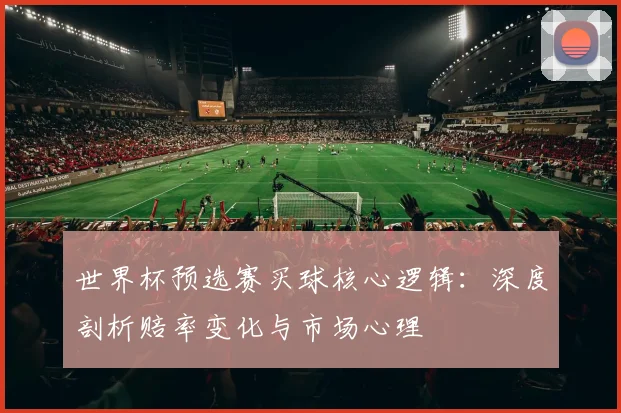 世界杯预选赛买球核心逻辑:深度剖析赔率变化与市场心理