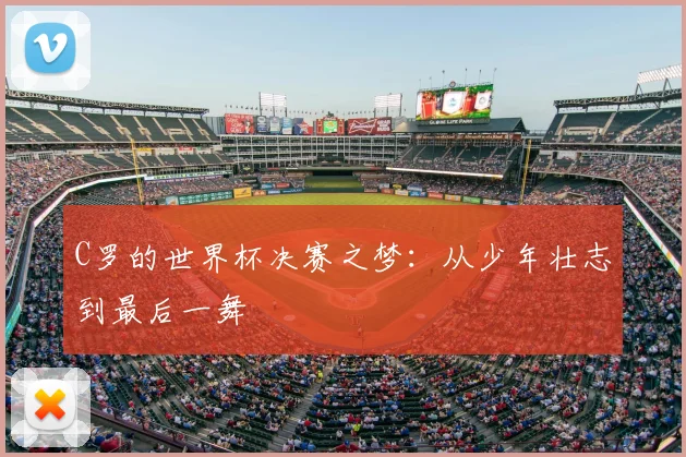 C罗的世界杯决赛之梦:从少年壮志到最后一舞