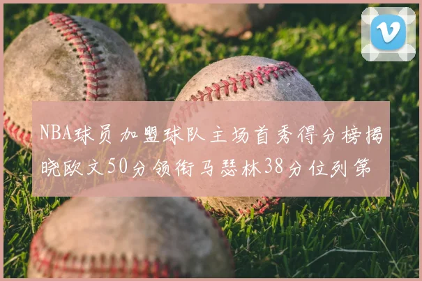 NBA球员加盟球队主场首秀得分榜揭晓欧文50分领衔马瑟林38分位列第四