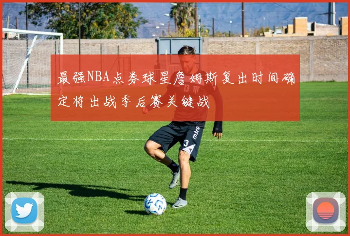最强NBA点券球星詹姆斯复出时间确定将出战季后赛关键战