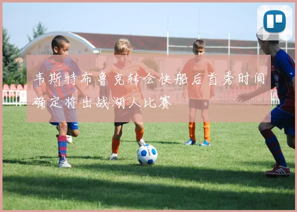 韦斯特布鲁克转会快船后首秀时间确定将出战湖人比赛