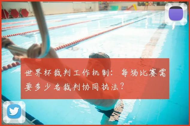世界杯裁判工作机制：每场比赛需要多少名裁判协同执法？