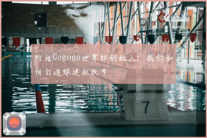 对话Gogogo世界杯创始人:我们如何打造球迷狂欢节