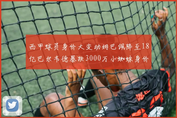 西甲球员身价大变动姆巴佩降至18亿巴尔韦德暴跌3000万小蜘蛛身价达1亿