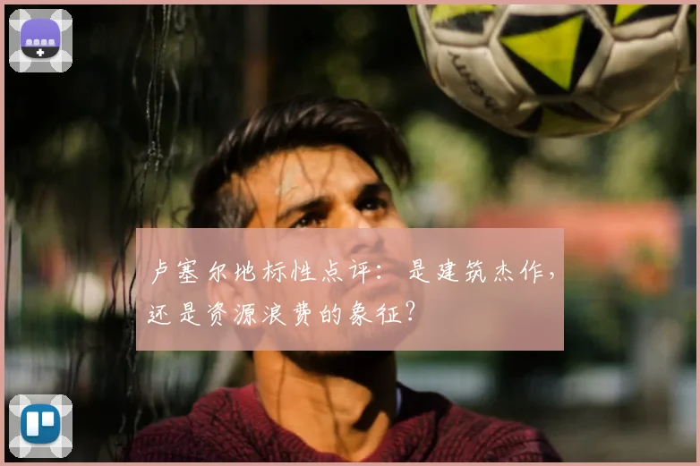 卢塞尔地标性点评:是建筑杰作,还是资源浪费的象征?