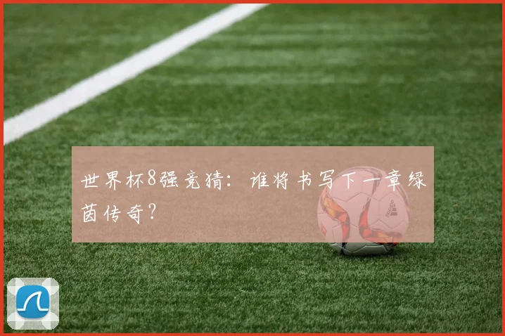 世界杯8强竞猜：谁将书写下一章绿茵传奇？