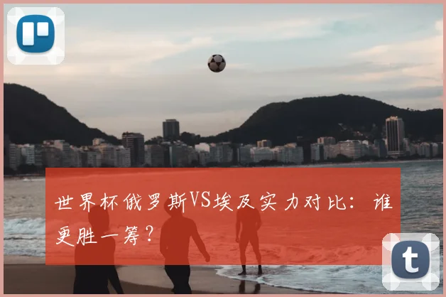 世界杯俄罗斯VS埃及实力对比：谁更胜一筹？