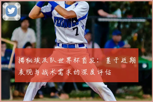 揭秘埃及队世界杯首发：基于近期表现与战术需求的深度评估