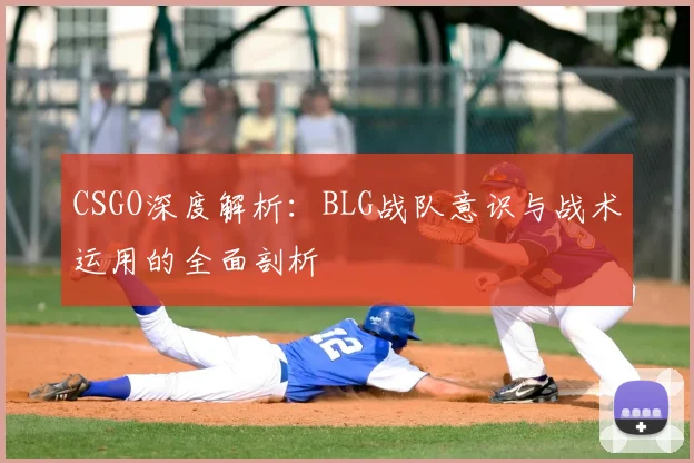 CSGO深度解析：BLG战队意识与战术运用的全面剖析