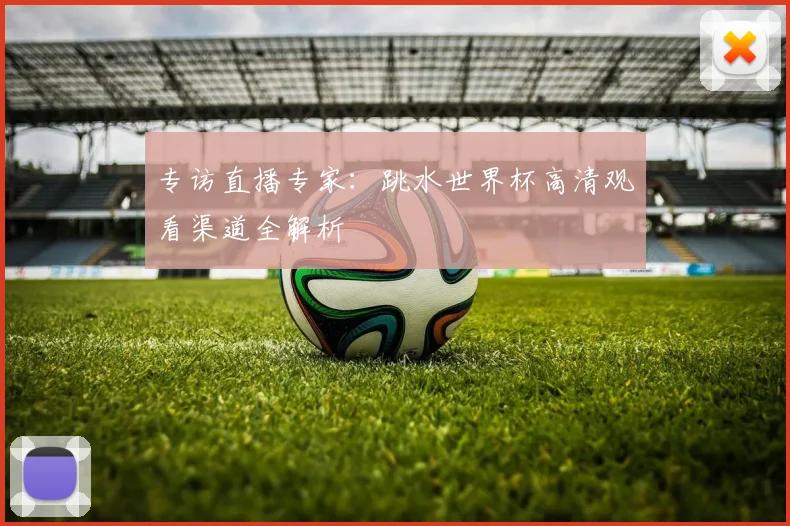 专访直播专家：跳水世界杯高清观看渠道全解析
