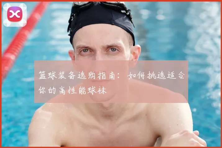 篮球装备选购指南:如何挑选适合你的高性能球袜