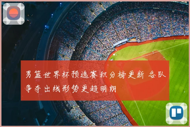 男篮世界杯预选赛积分榜更新 各队争夺出线形势更趋明朗