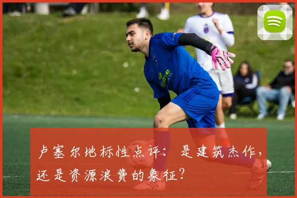 卢塞尔地标性点评：是建筑杰作，还是资源浪费的象征？
