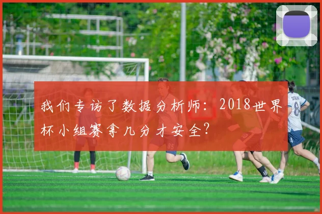 我们专访了数据分析师：2018世界杯小组赛拿几分才安全？