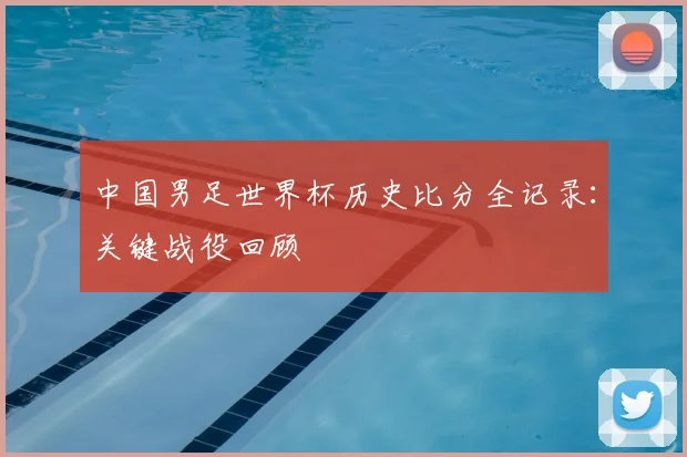 中国男足世界杯历史比分全记录：关键战役回顾