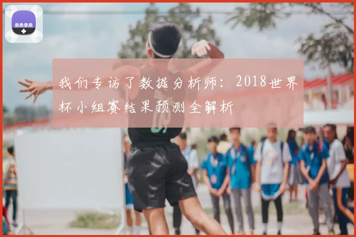 我们专访了数据分析师:2018世界杯小组赛结果预测全解析
