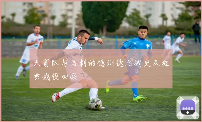 火箭队与马刺的德州德比战史及经典战役回顾