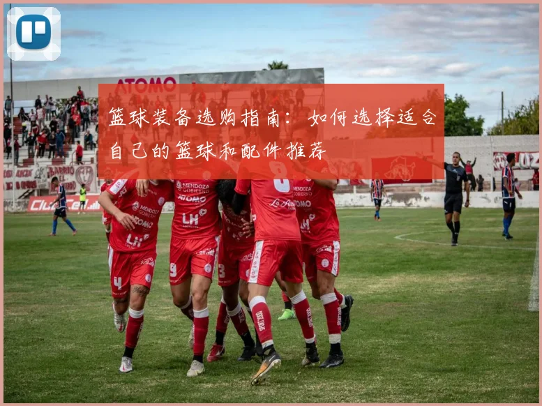 篮球装备选购指南:如何选择适合自己的篮球和配件推荐