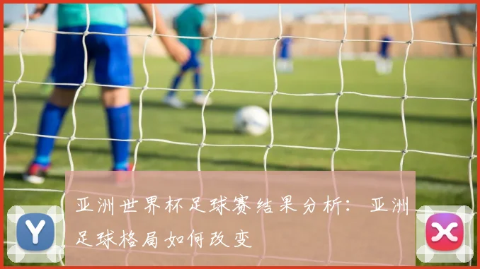 亚洲世界杯足球赛结果分析：亚洲足球格局如何改变