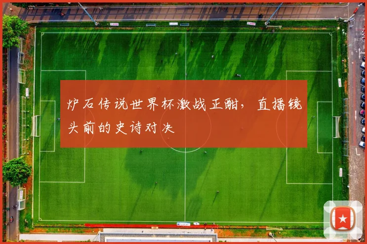 炉石传说世界杯激战正酣，直播镜头前的史诗对决