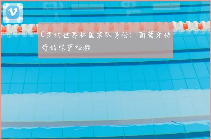 C罗的世界杯国家队身份：葡萄牙传奇的绿茵征程
