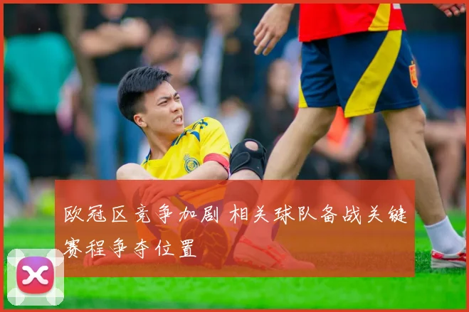 欧冠区竞争加剧 相关球队备战关键赛程争夺位置