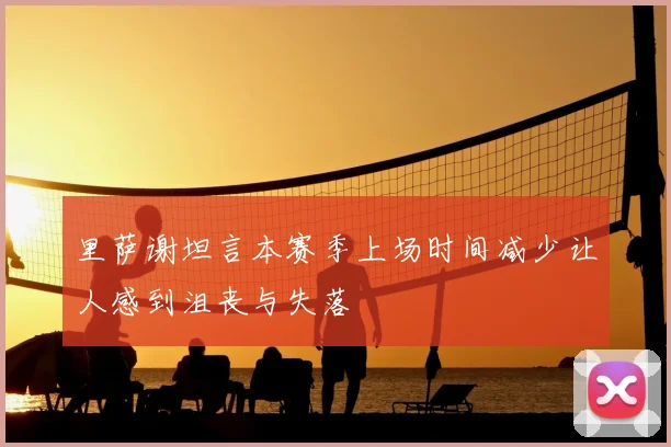 里萨谢坦言本赛季上场时间减少让人感到沮丧与失落