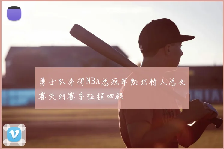 勇士队夺得NBA总冠军凯尔特人总决赛失利赛季征程回顾
