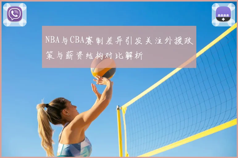 NBA与CBA赛制差异引发关注外援政策与薪资结构对比解析