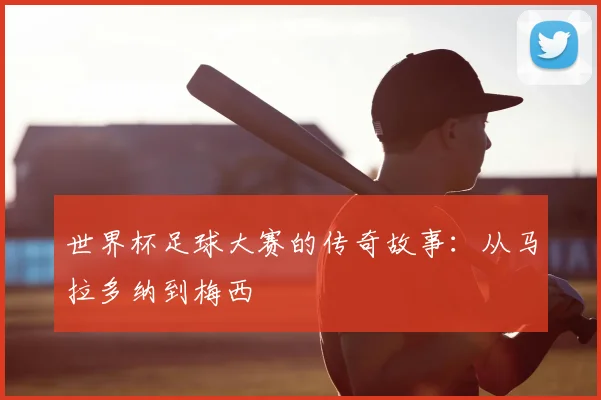 世界杯足球大赛的传奇故事：从马拉多纳到梅西