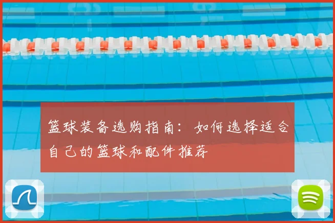 篮球装备选购指南：如何选择适合自己的篮球和配件推荐