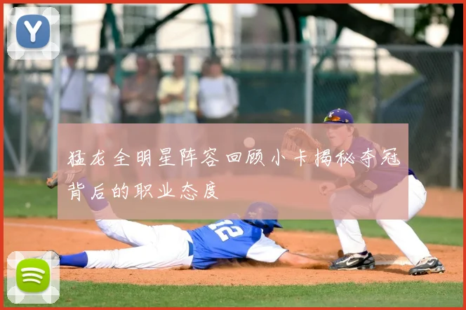 猛龙全明星阵容回顾小卡揭秘夺冠背后的职业态度
