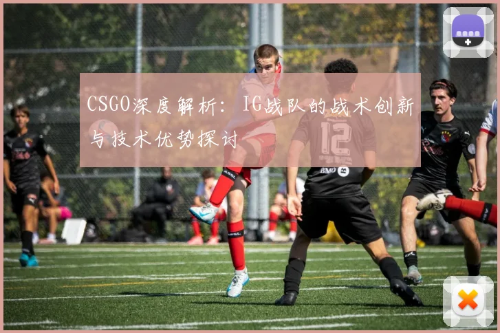 CSGO深度解析：IG战队的战术创新与技术优势探讨