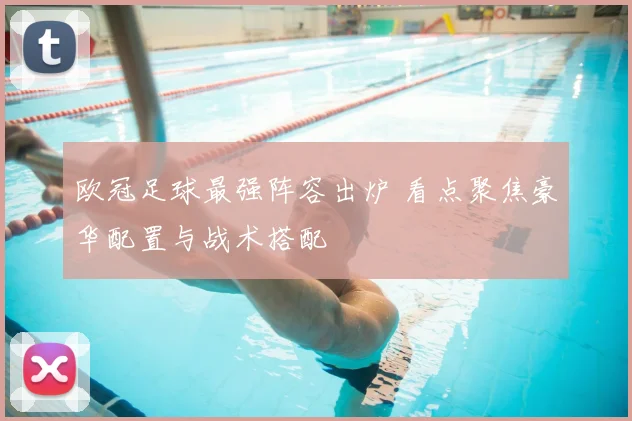 欧冠足球最强阵容出炉 看点聚焦豪华配置与战术搭配